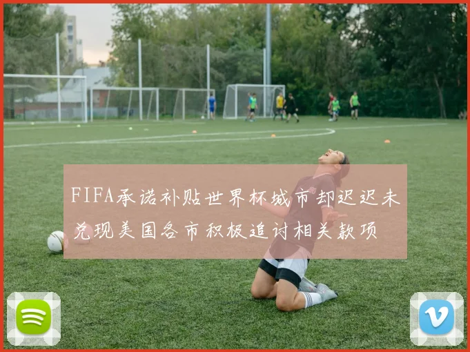 FIFA承诺补贴世界杯城市却迟迟未兑现美国各市积极追讨相关款项