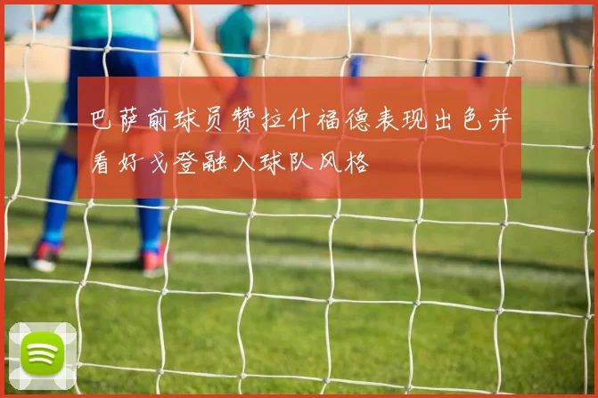 巴萨前球员赞拉什福德表现出色并看好戈登融入球队风格