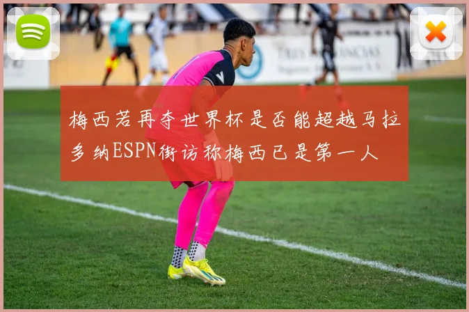 梅西若再夺世界杯是否能超越马拉多纳ESPN街访称梅西已是第一人
