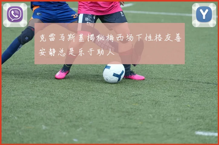 克雷马斯基揭秘梅西场下性格友善安静总是乐于助人