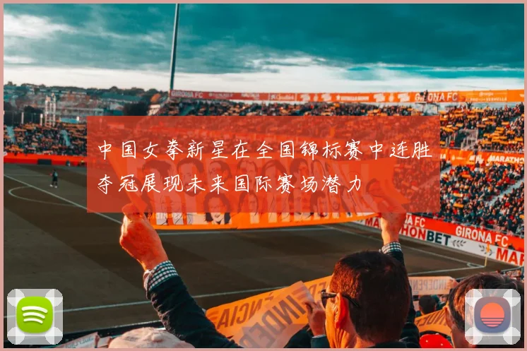 中国女拳新星在全国锦标赛中连胜夺冠展现未来国际赛场潜力