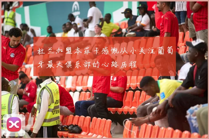 杜兰加盟本菲卡感慨从小关注葡萄牙最大俱乐部的心路历程