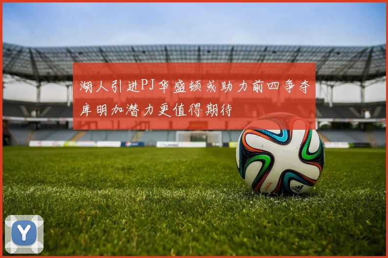 湖人引进PJ华盛顿或助力前四争夺库明加潜力更值得期待